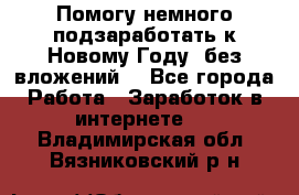 Помогу немного подзаработать к Новому Году, без вложений. - Все города Работа » Заработок в интернете   . Владимирская обл.,Вязниковский р-н